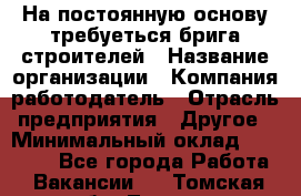 На постоянную основу требуеться брига строителей › Название организации ­ Компания-работодатель › Отрасль предприятия ­ Другое › Минимальный оклад ­ 20 000 - Все города Работа » Вакансии   . Томская обл.,Томск г.